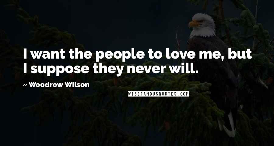 Woodrow Wilson Quotes: I want the people to love me, but I suppose they never will.