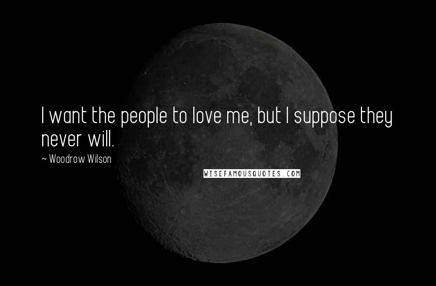 Woodrow Wilson Quotes: I want the people to love me, but I suppose they never will.