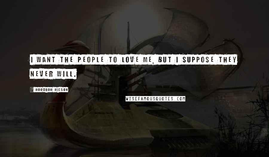 Woodrow Wilson Quotes: I want the people to love me, but I suppose they never will.