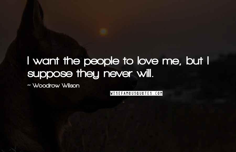 Woodrow Wilson Quotes: I want the people to love me, but I suppose they never will.