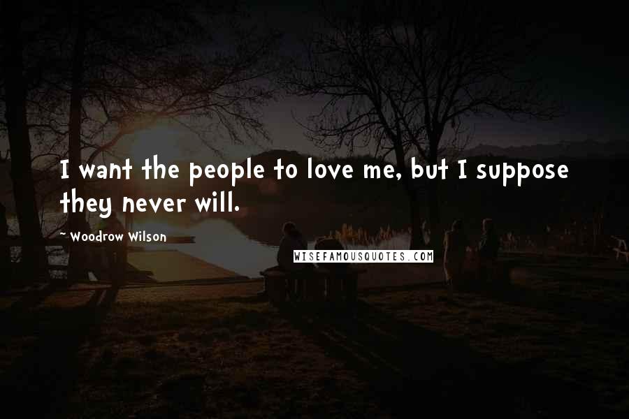 Woodrow Wilson Quotes: I want the people to love me, but I suppose they never will.