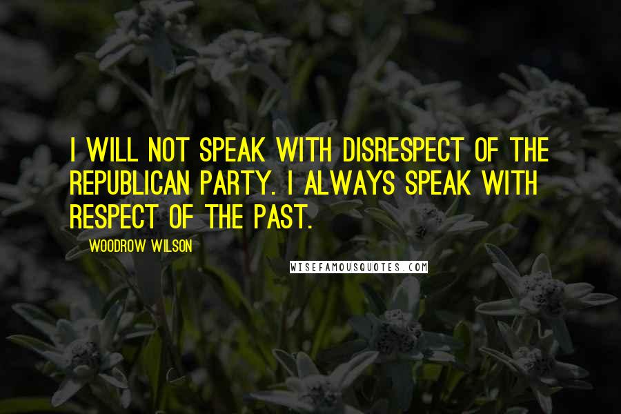 Woodrow Wilson Quotes: I will not speak with disrespect of the Republican Party. I always speak with respect of the past.