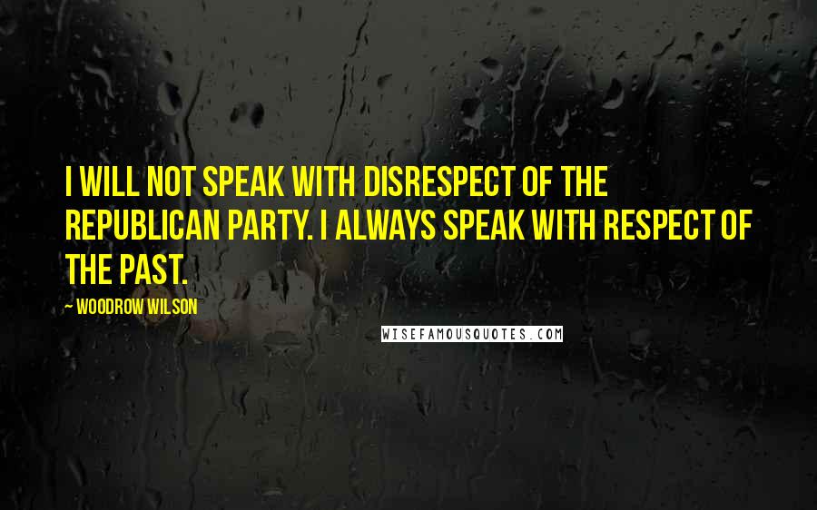 Woodrow Wilson Quotes: I will not speak with disrespect of the Republican Party. I always speak with respect of the past.