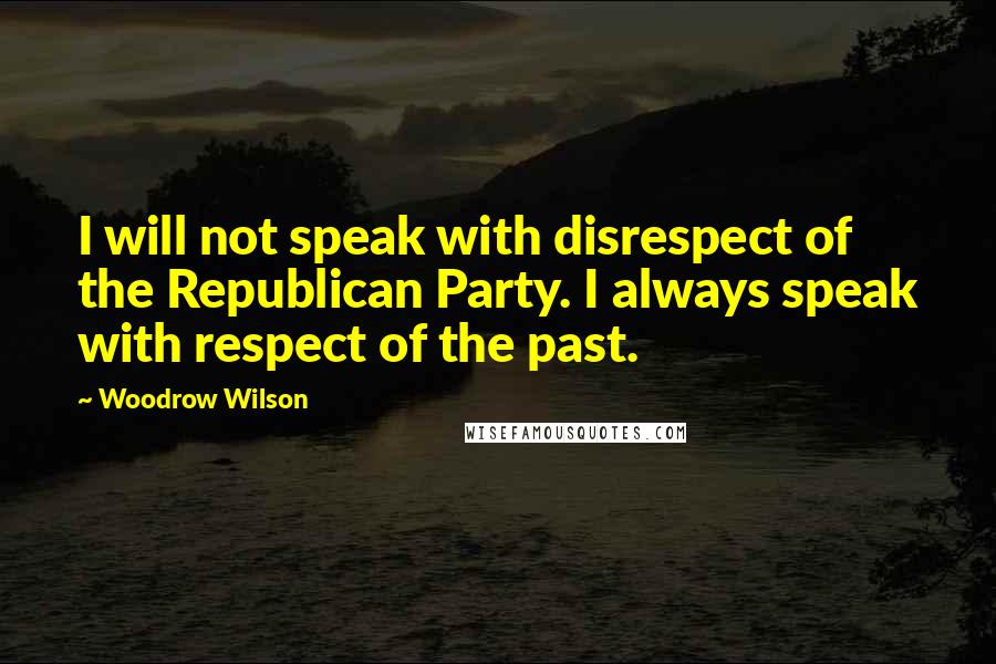 Woodrow Wilson Quotes: I will not speak with disrespect of the Republican Party. I always speak with respect of the past.