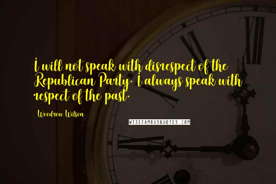 Woodrow Wilson Quotes: I will not speak with disrespect of the Republican Party. I always speak with respect of the past.