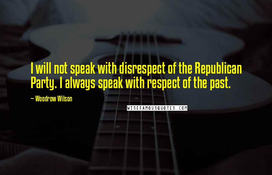 Woodrow Wilson Quotes: I will not speak with disrespect of the Republican Party. I always speak with respect of the past.