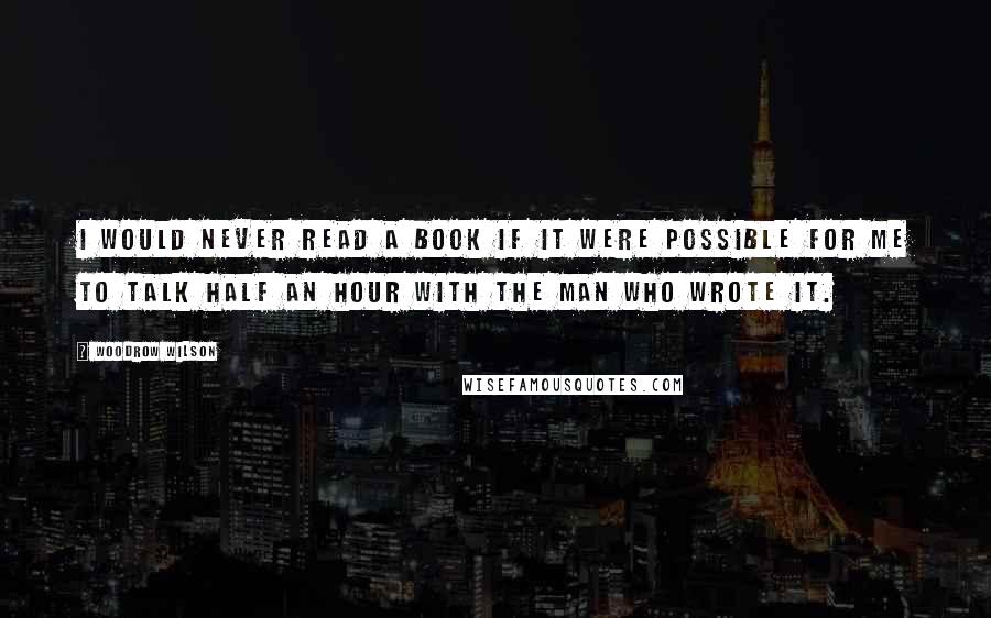 Woodrow Wilson Quotes: I would never read a book if it were possible for me to talk half an hour with the man who wrote it.