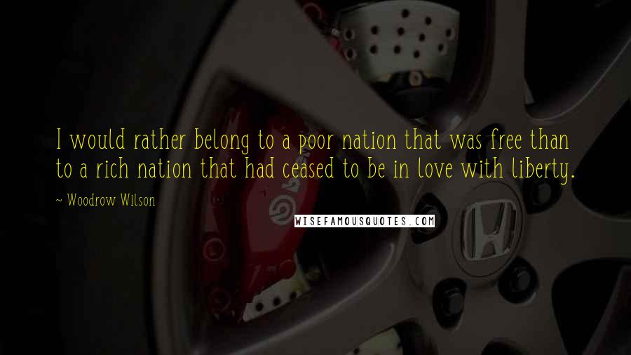 Woodrow Wilson Quotes: I would rather belong to a poor nation that was free than to a rich nation that had ceased to be in love with liberty.