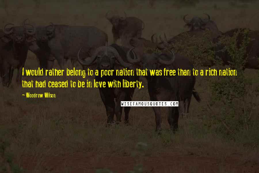 Woodrow Wilson Quotes: I would rather belong to a poor nation that was free than to a rich nation that had ceased to be in love with liberty.