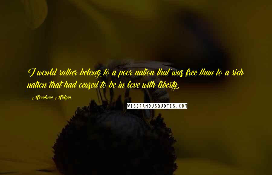 Woodrow Wilson Quotes: I would rather belong to a poor nation that was free than to a rich nation that had ceased to be in love with liberty.