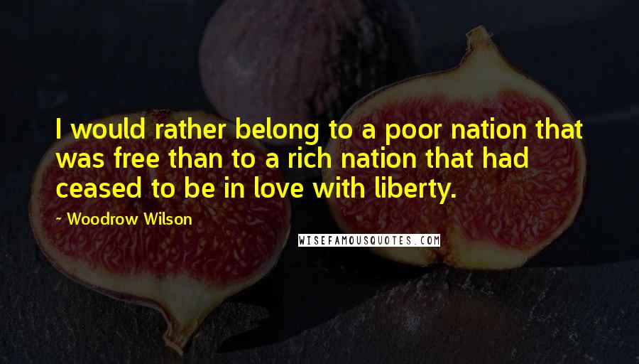 Woodrow Wilson Quotes: I would rather belong to a poor nation that was free than to a rich nation that had ceased to be in love with liberty.