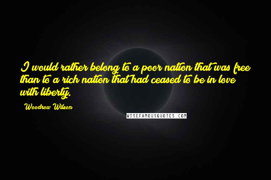 Woodrow Wilson Quotes: I would rather belong to a poor nation that was free than to a rich nation that had ceased to be in love with liberty.