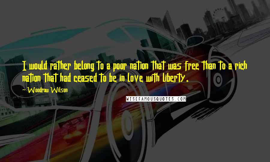 Woodrow Wilson Quotes: I would rather belong to a poor nation that was free than to a rich nation that had ceased to be in love with liberty.