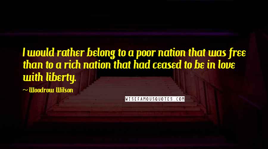 Woodrow Wilson Quotes: I would rather belong to a poor nation that was free than to a rich nation that had ceased to be in love with liberty.