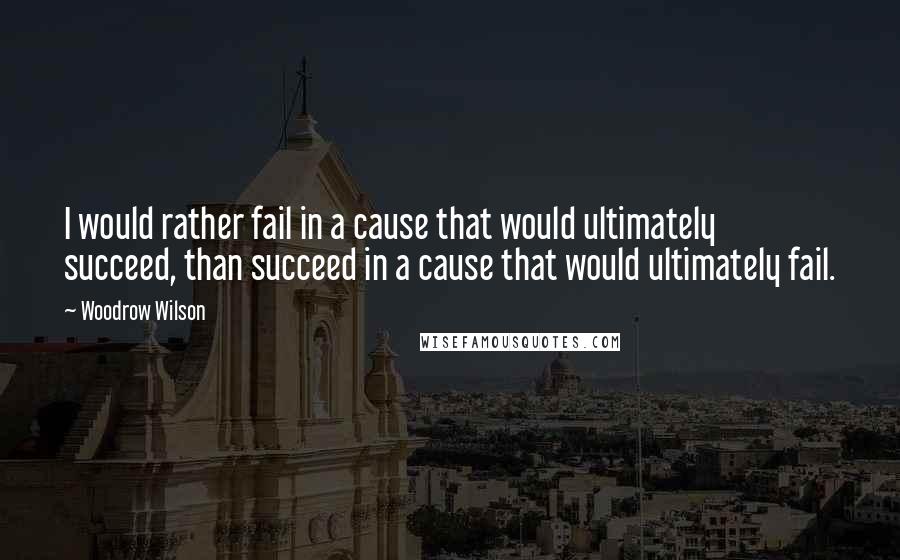 Woodrow Wilson Quotes: I would rather fail in a cause that would ultimately succeed, than succeed in a cause that would ultimately fail.