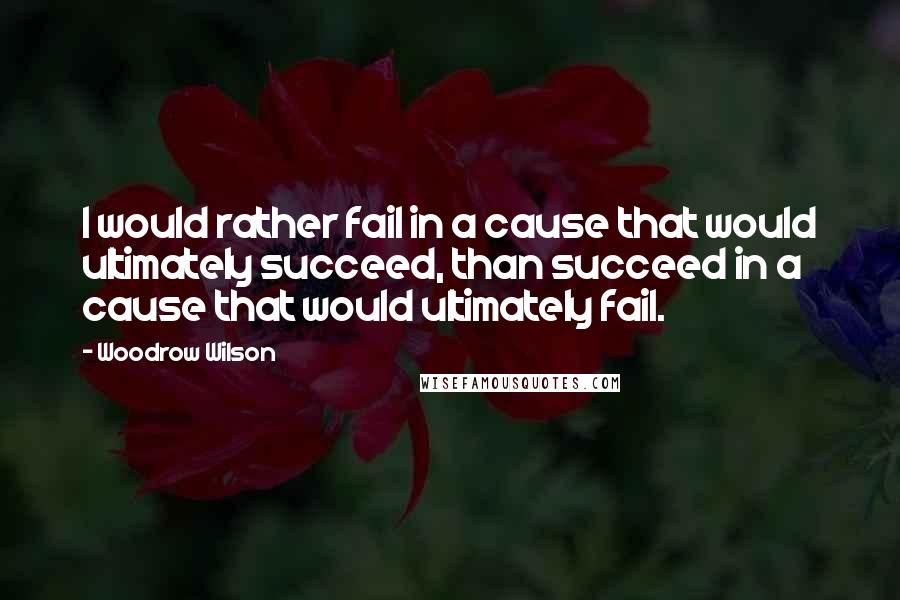 Woodrow Wilson Quotes: I would rather fail in a cause that would ultimately succeed, than succeed in a cause that would ultimately fail.
