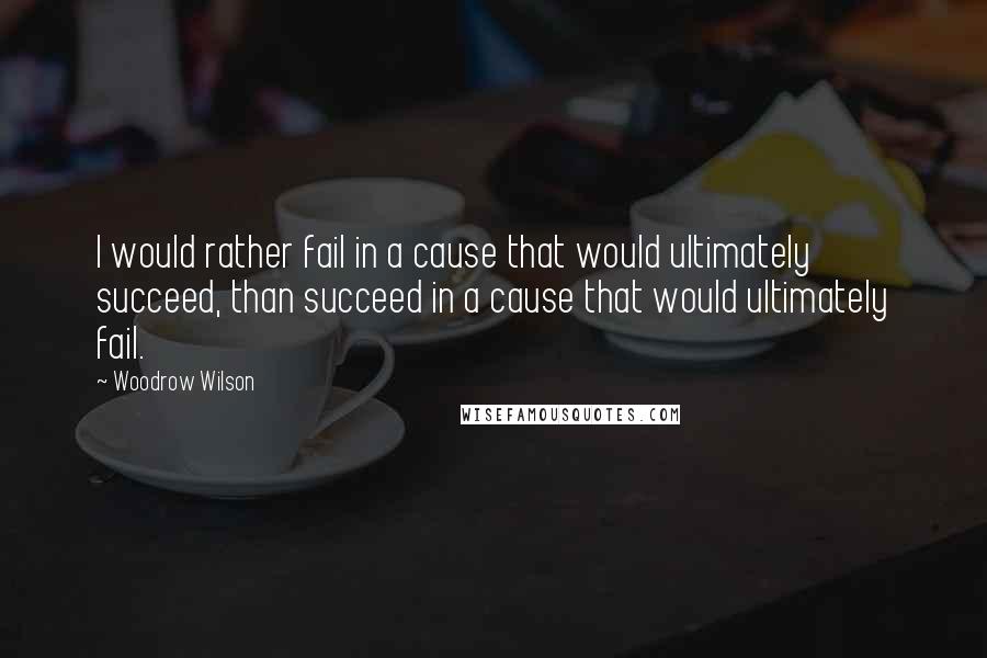 Woodrow Wilson Quotes: I would rather fail in a cause that would ultimately succeed, than succeed in a cause that would ultimately fail.