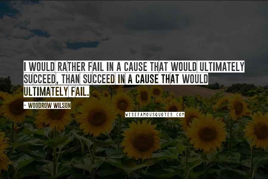 Woodrow Wilson Quotes: I would rather fail in a cause that would ultimately succeed, than succeed in a cause that would ultimately fail.