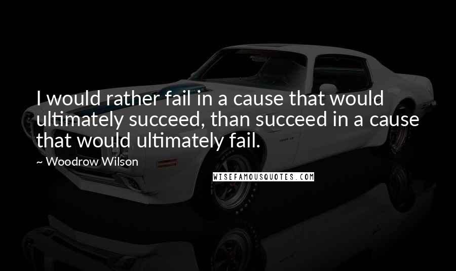 Woodrow Wilson Quotes: I would rather fail in a cause that would ultimately succeed, than succeed in a cause that would ultimately fail.
