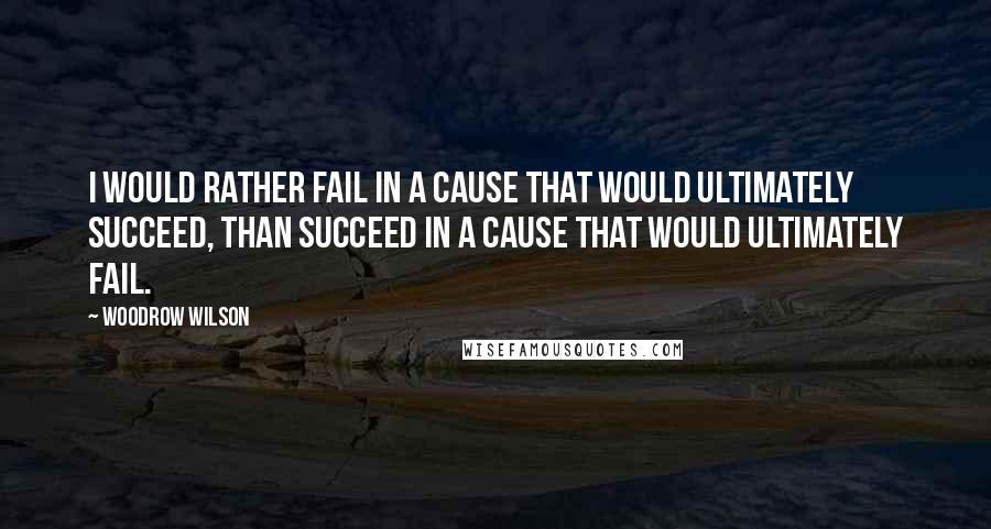 Woodrow Wilson Quotes: I would rather fail in a cause that would ultimately succeed, than succeed in a cause that would ultimately fail.