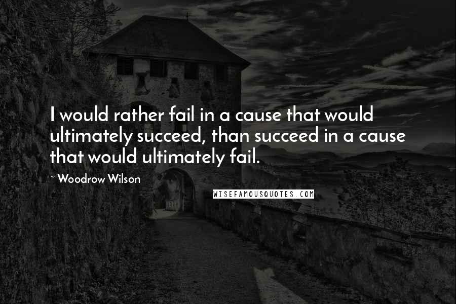 Woodrow Wilson Quotes: I would rather fail in a cause that would ultimately succeed, than succeed in a cause that would ultimately fail.