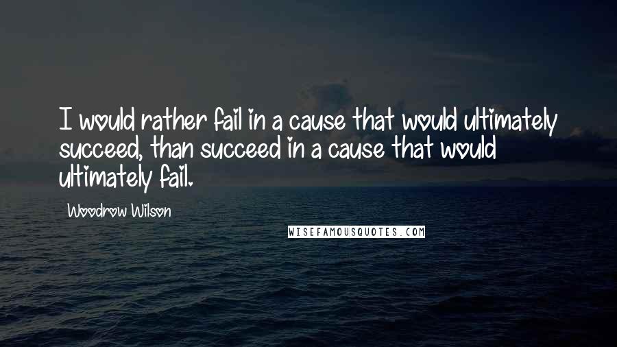 Woodrow Wilson Quotes: I would rather fail in a cause that would ultimately succeed, than succeed in a cause that would ultimately fail.