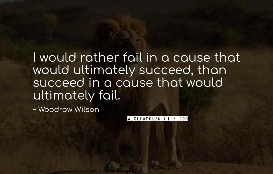 Woodrow Wilson Quotes: I would rather fail in a cause that would ultimately succeed, than succeed in a cause that would ultimately fail.