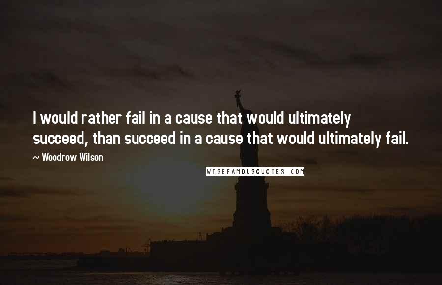 Woodrow Wilson Quotes: I would rather fail in a cause that would ultimately succeed, than succeed in a cause that would ultimately fail.