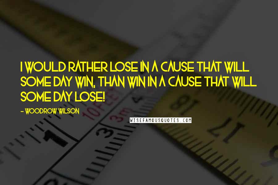 Woodrow Wilson Quotes: I would rather lose in a cause that will some day win, than win in a cause that will some day lose!