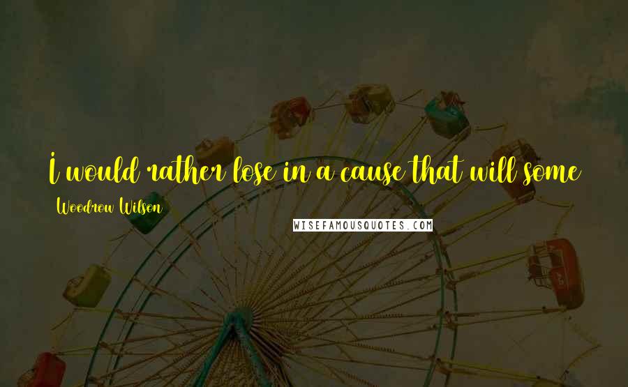 Woodrow Wilson Quotes: I would rather lose in a cause that will some day win, than win in a cause that will some day lose!