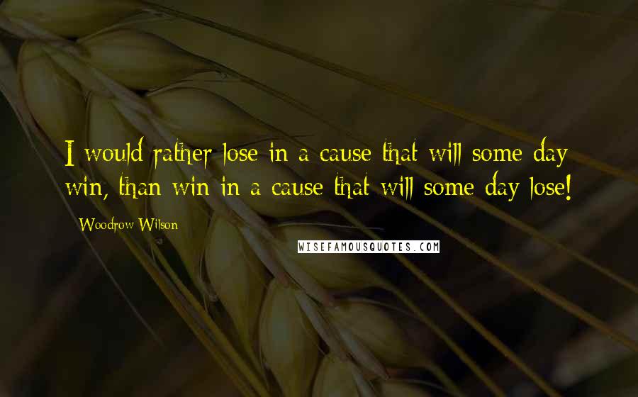 Woodrow Wilson Quotes: I would rather lose in a cause that will some day win, than win in a cause that will some day lose!