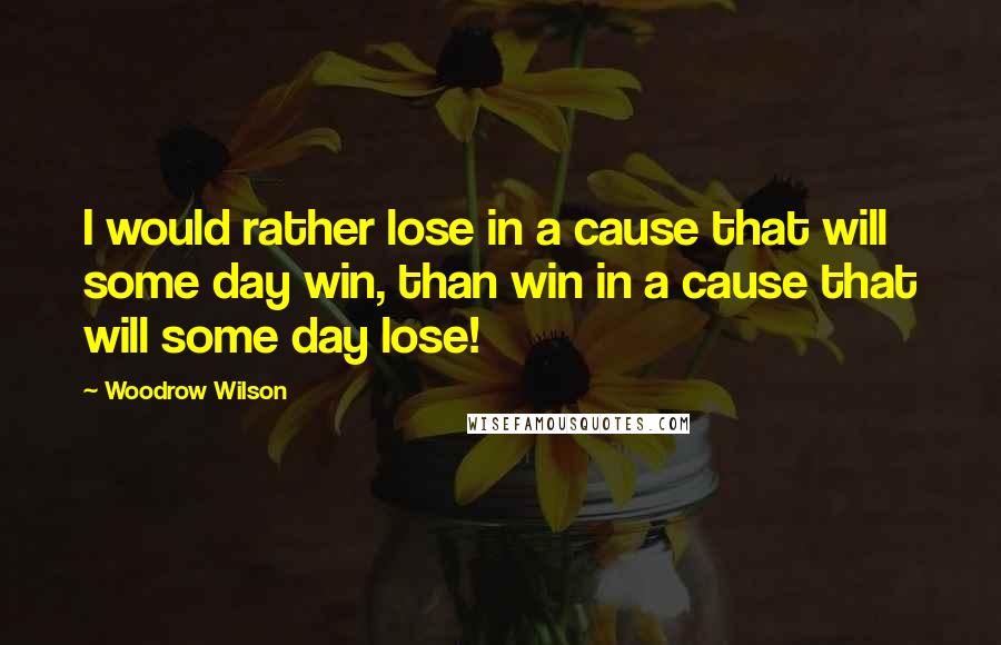 Woodrow Wilson Quotes: I would rather lose in a cause that will some day win, than win in a cause that will some day lose!