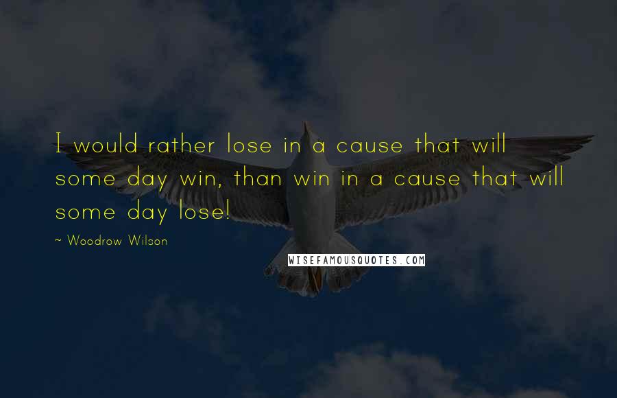Woodrow Wilson Quotes: I would rather lose in a cause that will some day win, than win in a cause that will some day lose!