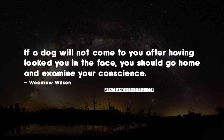 Woodrow Wilson Quotes: If a dog will not come to you after having looked you in the face, you should go home and examine your conscience.