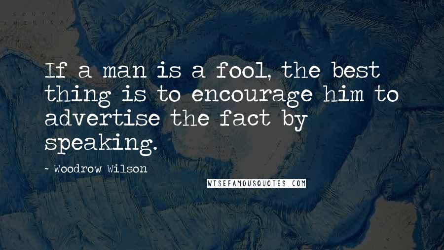 Woodrow Wilson Quotes: If a man is a fool, the best thing is to encourage him to advertise the fact by speaking.