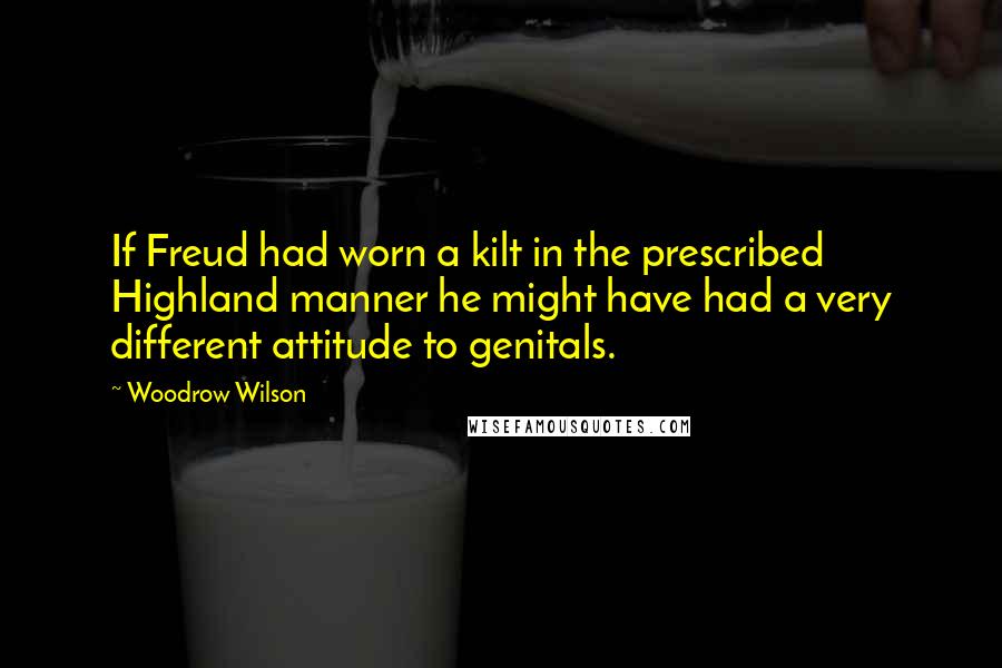 Woodrow Wilson Quotes: If Freud had worn a kilt in the prescribed Highland manner he might have had a very different attitude to genitals.