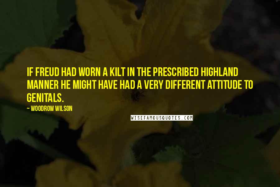 Woodrow Wilson Quotes: If Freud had worn a kilt in the prescribed Highland manner he might have had a very different attitude to genitals.