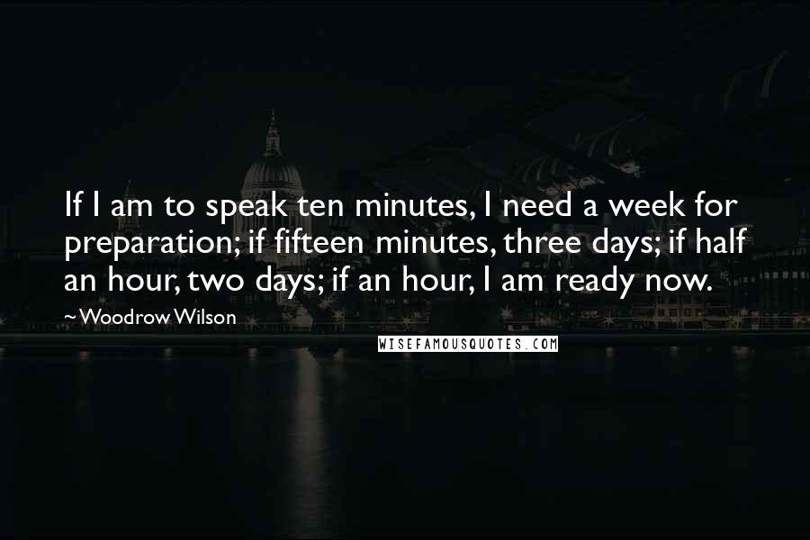 Woodrow Wilson Quotes: If I am to speak ten minutes, I need a week for preparation; if fifteen minutes, three days; if half an hour, two days; if an hour, I am ready now.