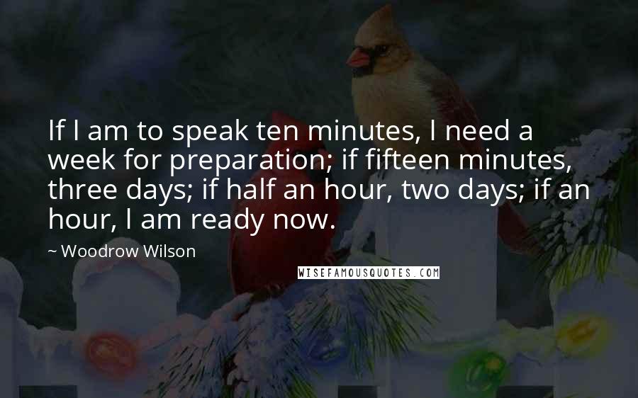 Woodrow Wilson Quotes: If I am to speak ten minutes, I need a week for preparation; if fifteen minutes, three days; if half an hour, two days; if an hour, I am ready now.