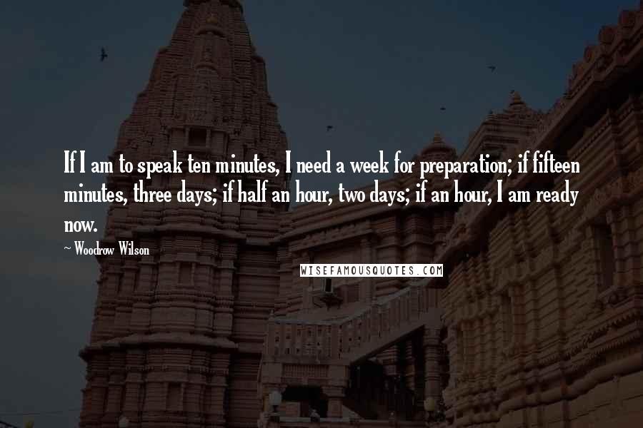 Woodrow Wilson Quotes: If I am to speak ten minutes, I need a week for preparation; if fifteen minutes, three days; if half an hour, two days; if an hour, I am ready now.