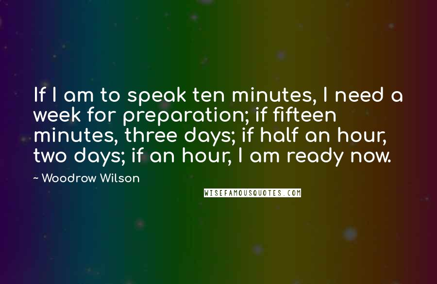 Woodrow Wilson Quotes: If I am to speak ten minutes, I need a week for preparation; if fifteen minutes, three days; if half an hour, two days; if an hour, I am ready now.