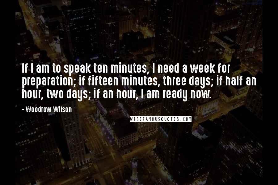 Woodrow Wilson Quotes: If I am to speak ten minutes, I need a week for preparation; if fifteen minutes, three days; if half an hour, two days; if an hour, I am ready now.