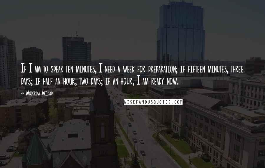 Woodrow Wilson Quotes: If I am to speak ten minutes, I need a week for preparation; if fifteen minutes, three days; if half an hour, two days; if an hour, I am ready now.
