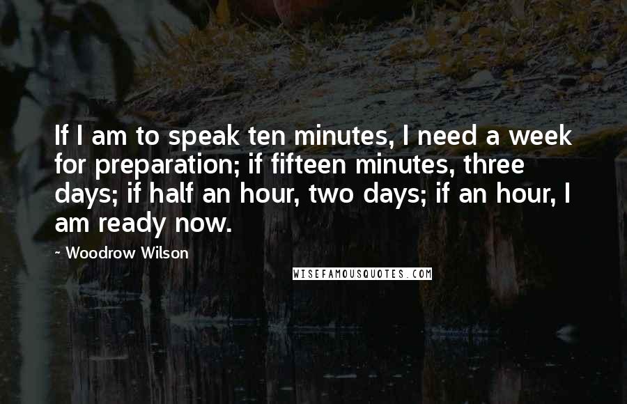 Woodrow Wilson Quotes: If I am to speak ten minutes, I need a week for preparation; if fifteen minutes, three days; if half an hour, two days; if an hour, I am ready now.