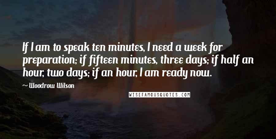 Woodrow Wilson Quotes: If I am to speak ten minutes, I need a week for preparation; if fifteen minutes, three days; if half an hour, two days; if an hour, I am ready now.