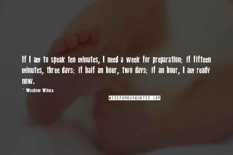 Woodrow Wilson Quotes: If I am to speak ten minutes, I need a week for preparation; if fifteen minutes, three days; if half an hour, two days; if an hour, I am ready now.