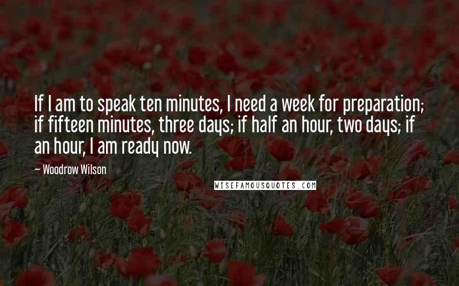 Woodrow Wilson Quotes: If I am to speak ten minutes, I need a week for preparation; if fifteen minutes, three days; if half an hour, two days; if an hour, I am ready now.
