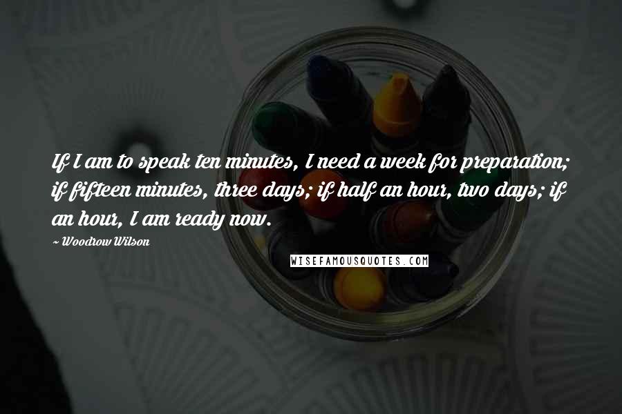 Woodrow Wilson Quotes: If I am to speak ten minutes, I need a week for preparation; if fifteen minutes, three days; if half an hour, two days; if an hour, I am ready now.