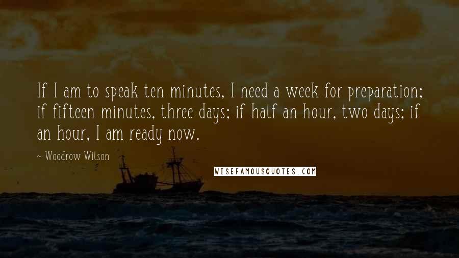 Woodrow Wilson Quotes: If I am to speak ten minutes, I need a week for preparation; if fifteen minutes, three days; if half an hour, two days; if an hour, I am ready now.