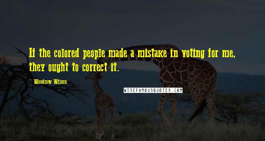 Woodrow Wilson Quotes: If the colored people made a mistake in voting for me, they ought to correct it.